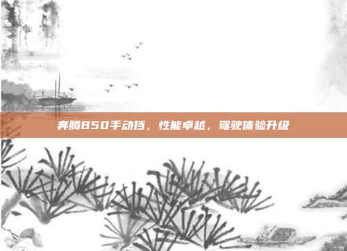 奔腾B50手动挡，性能卓越，驾驶体验升级