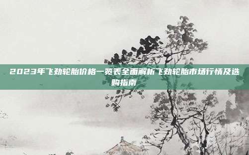 2023年飞劲轮胎价格一览表全面解析飞劲轮胎市场行情及选购指南