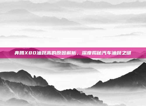 奔腾X80油耗高的原因解析，深度揭秘汽车油耗之谜