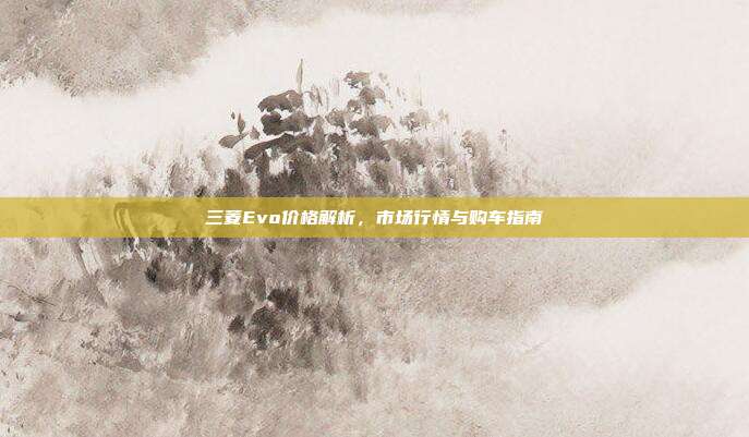 三菱Evo价格解析，市场行情与购车指南