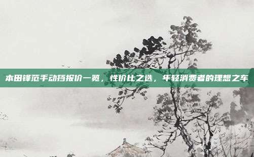 本田锋范手动挡报价一览，性价比之选，年轻消费者的理想之车