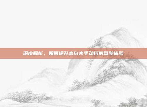 深度解析，如何提升高尔夫手动挡的驾驶体验