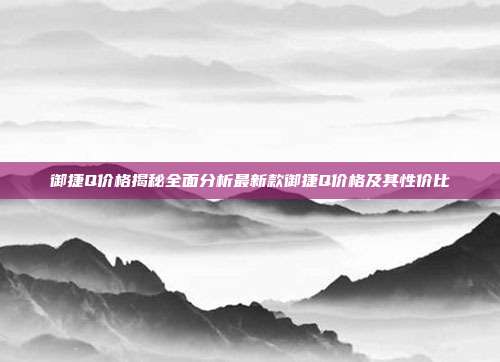 御捷Q价格揭秘全面分析最新款御捷Q价格及其性价比
