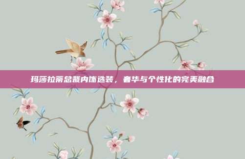 玛莎拉蒂总裁内饰选装，奢华与个性化的完美融合