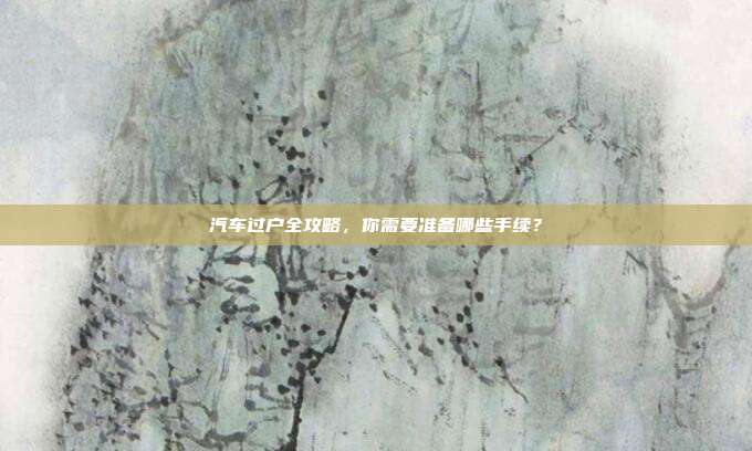 汽车过户全攻略，你需要准备哪些手续？