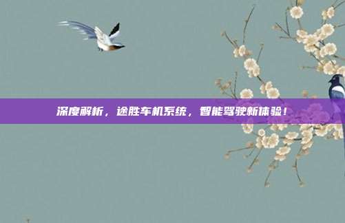 深度解析，途胜车机系统，智能驾驶新体验！