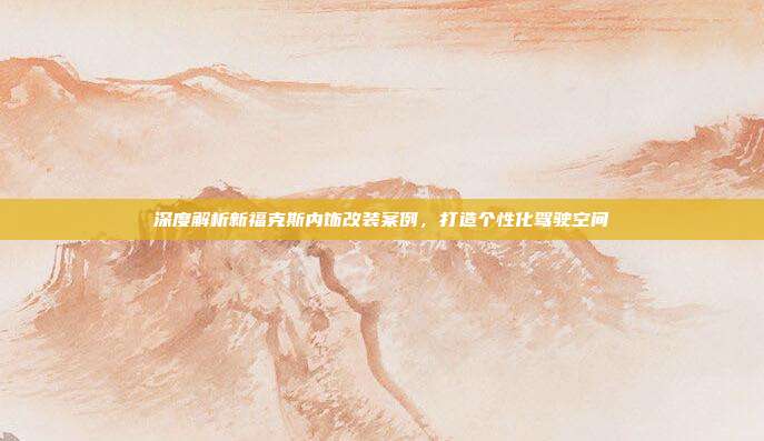 深度解析新福克斯内饰改装案例，打造个性化驾驶空间