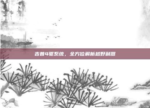 吉普4驱系统，全方位解析越野利器