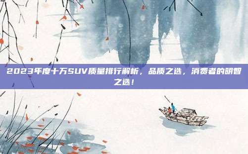 2023年度十万SUV质量排行解析，品质之选，消费者的明智之选！