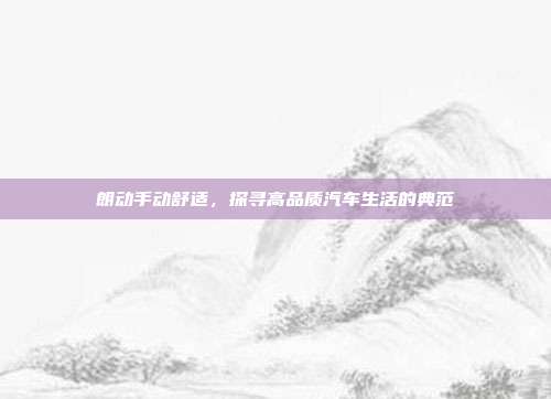 朗动手动舒适，探寻高品质汽车生活的典范