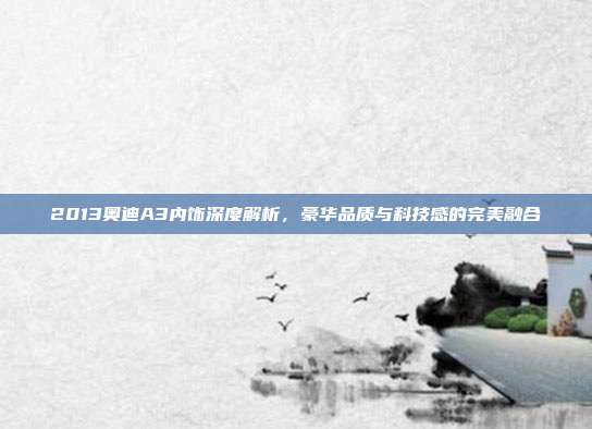 2013奥迪A3内饰深度解析，豪华品质与科技感的完美融合