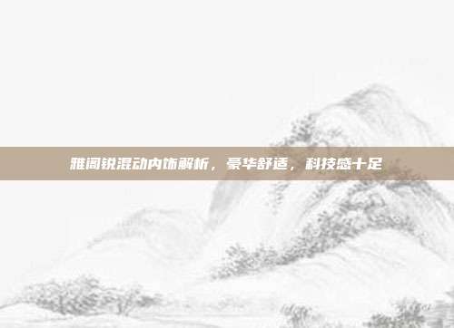 雅阁锐混动内饰解析，豪华舒适，科技感十足