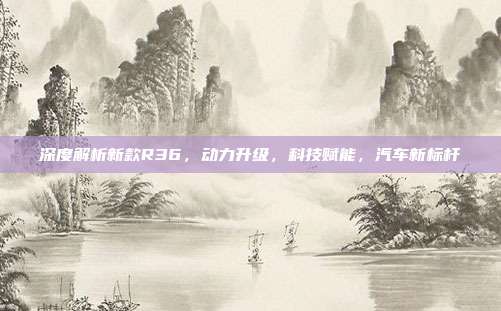 深度解析新款R36，动力升级，科技赋能，汽车新标杆