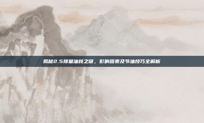 揭秘2.5排量油耗之谜，影响因素及节油技巧全解析