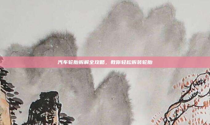 汽车轮胎拆解全攻略，教你轻松拆装轮胎