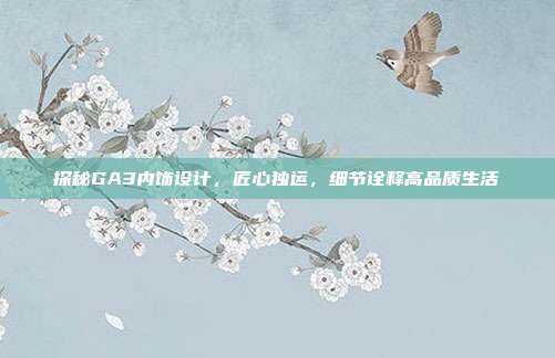 探秘GA3内饰设计，匠心独运，细节诠释高品质生活