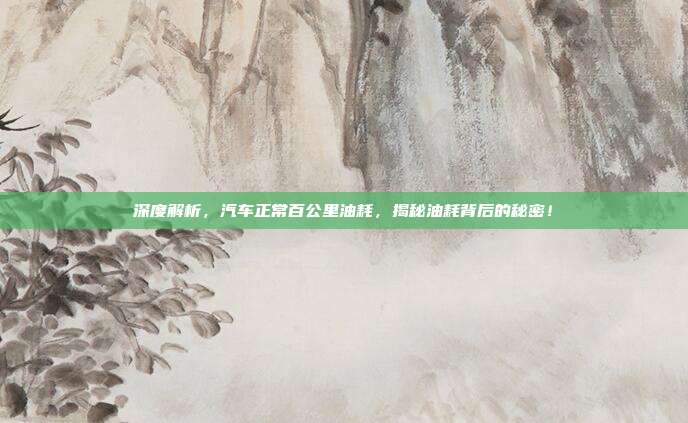 深度解析，汽车正常百公里油耗，揭秘油耗背后的秘密！