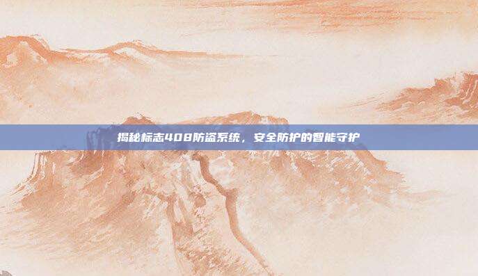 揭秘标志408防盗系统，安全防护的智能守护