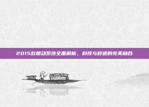 2015款朗动系统全面解析，科技与舒适的完美融合