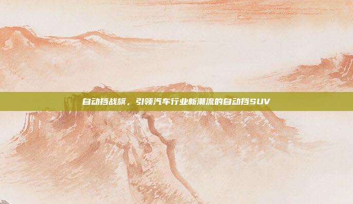 自动挡战旗，引领汽车行业新潮流的自动挡SUV