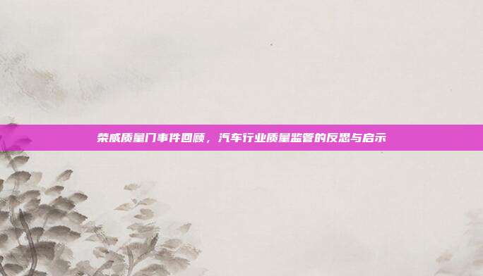 荣威质量门事件回顾，汽车行业质量监管的反思与启示