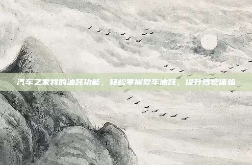汽车之家我的油耗功能，轻松掌握爱车油耗，提升驾驶体验