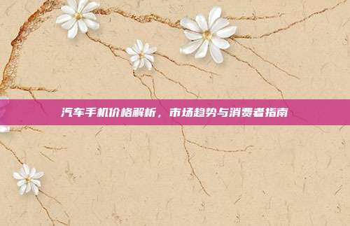 汽车手机价格解析，市场趋势与消费者指南