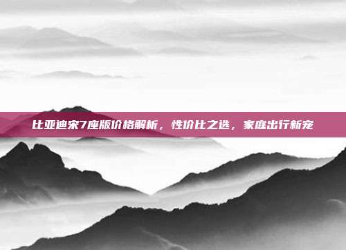 比亚迪宋7座版价格解析，性价比之选，家庭出行新宠
