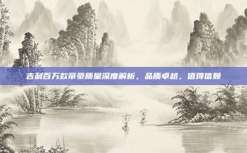 吉利百万款帝豪质量深度解析，品质卓越，值得信赖
