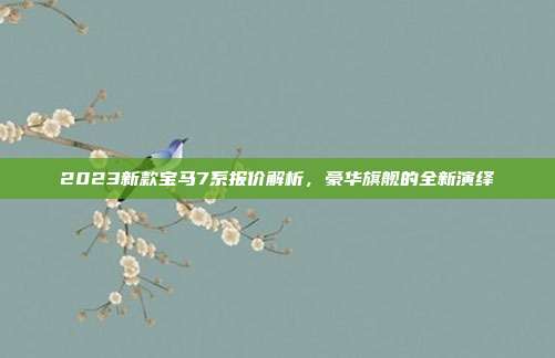 2023新款宝马7系报价解析，豪华旗舰的全新演绎