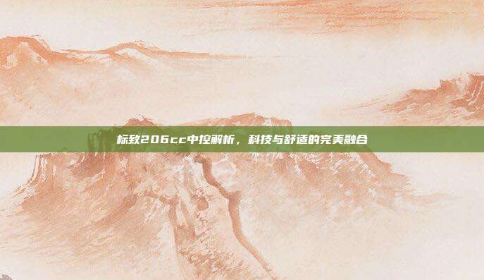 标致206cc中控解析，科技与舒适的完美融合