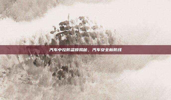 汽车中控防盗锁揭秘，汽车安全新防线