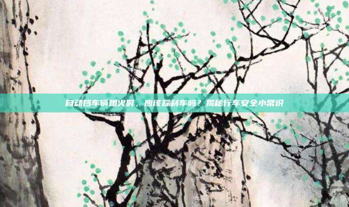 自动挡车辆熄火时，应该踩刹车吗？揭秘行车安全小常识