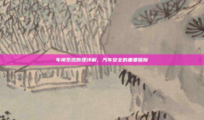 车闸系统原理详解，汽车安全的重要保障