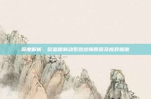 深度解析，欧蓝德制动系统故障原因及应对措施