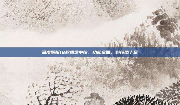 深度解析12款朗逸中控，功能全面，科技感十足