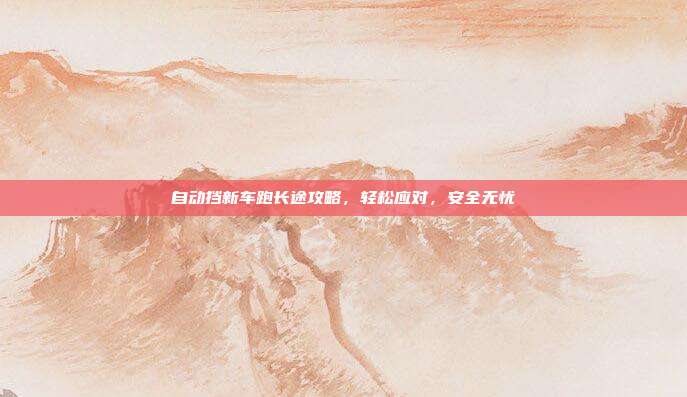 自动挡新车跑长途攻略，轻松应对，安全无忧