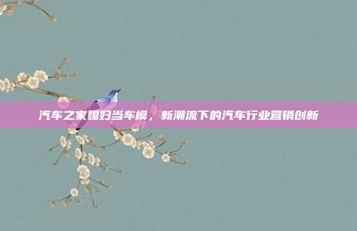 汽车之家媳妇当车模，新潮流下的汽车行业营销创新