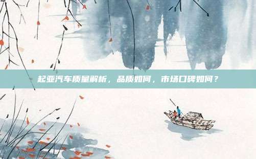 起亚汽车质量解析，品质如何，市场口碑如何？
