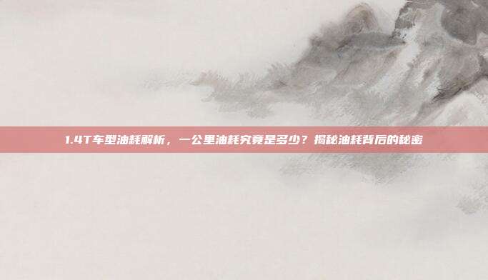 1.4T车型油耗解析，一公里油耗究竟是多少？揭秘油耗背后的秘密