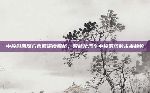 中控时间魔方官网深度解析，智能化汽车中控系统的未来趋势