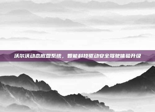 沃尔沃动态底盘系统，智能科技驱动安全驾驶体验升级