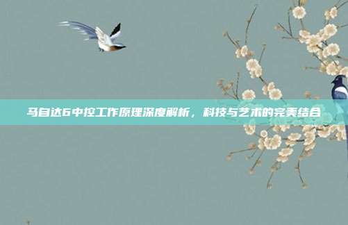 马自达6中控工作原理深度解析，科技与艺术的完美结合