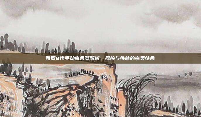 雅阁8代手动离合器解析，操控与性能的完美结合