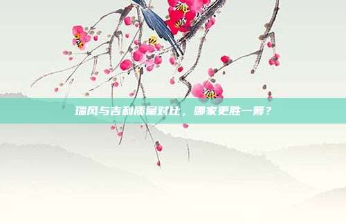 瑞风与吉利质量对比，哪家更胜一筹？