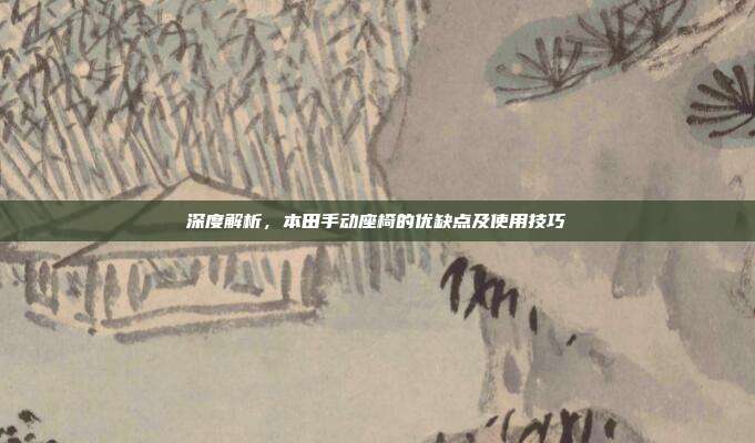 深度解析，本田手动座椅的优缺点及使用技巧