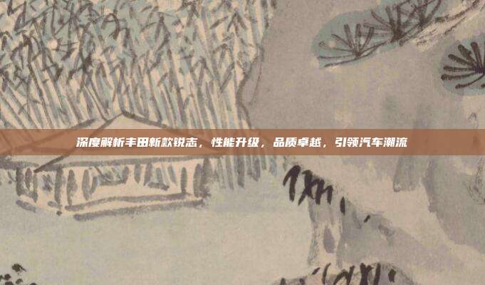 深度解析丰田新款锐志，性能升级，品质卓越，引领汽车潮流