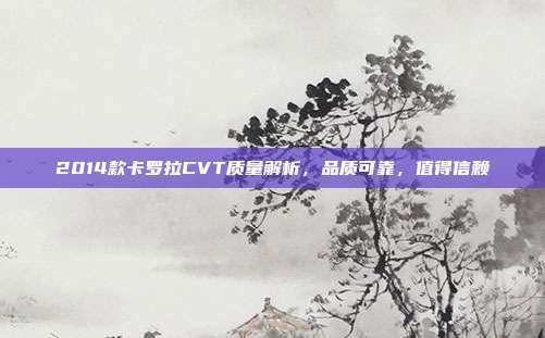 2014款卡罗拉CVT质量解析，品质可靠，值得信赖