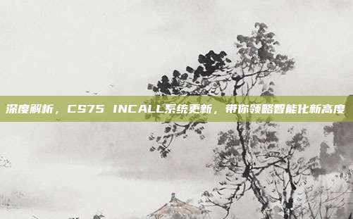 深度解析，CS75 INCALL系统更新，带你领略智能化新高度