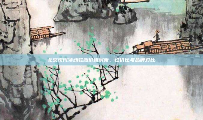 北京现代领动轮胎价格解析，性价比与品牌对比